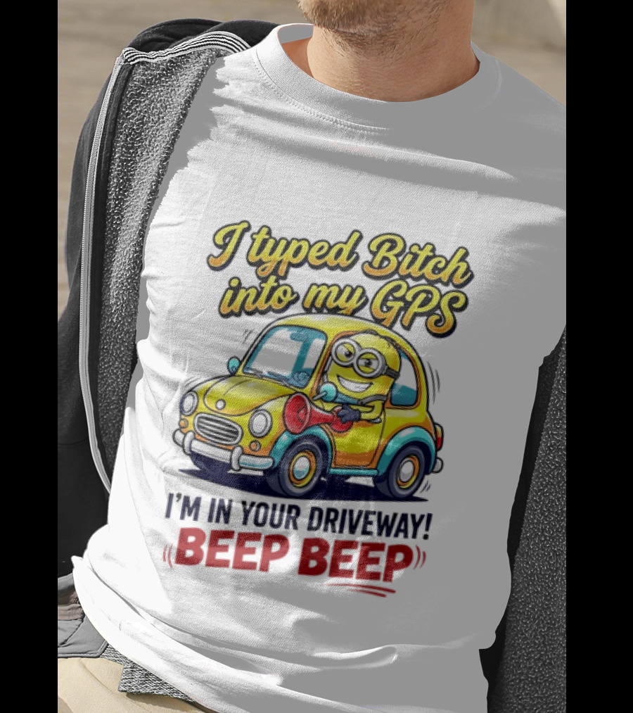 I Typed Bitch Into My GPS I'm In Your Driveway Beep Beep Minion Car T-Shirt
