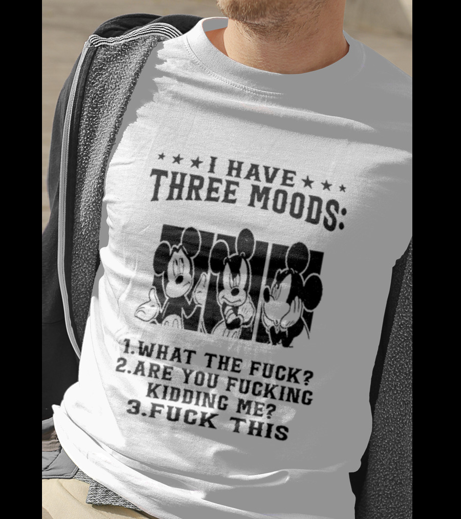 I Have Three Moods What The Fuck Are You Fucking Kidding Me Fuck This T-Shirt