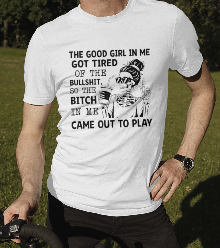 The Good Girl In Me Got Tired So The Bitch In Me Came Out To Play Skeleton T-Shirt