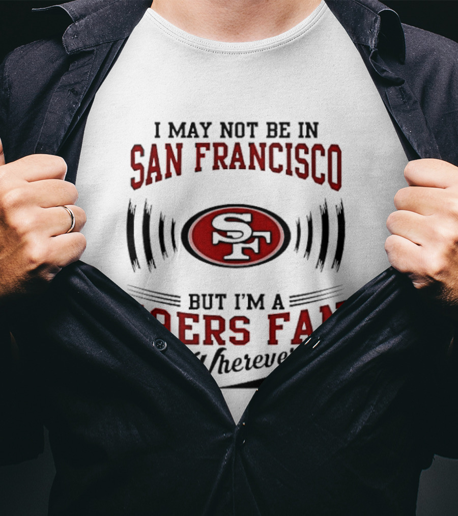 I May Not Be In San Francisco But I'm A 49ers Fan Wherever I Am T-Shirt