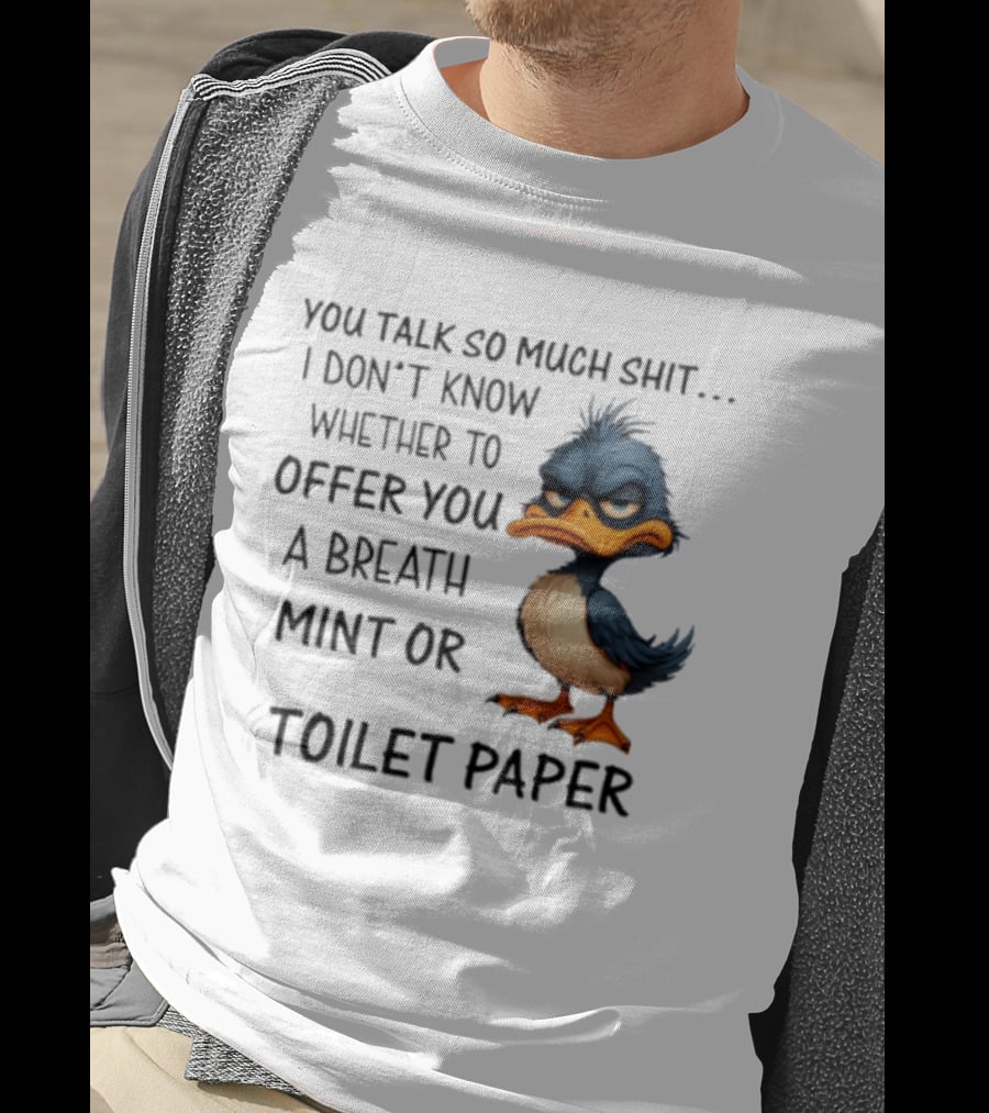 You Talk So Much Shit Duck I Don't Know Whether To Offer You A Breath Mint Or Toilet Paper T-Shirt