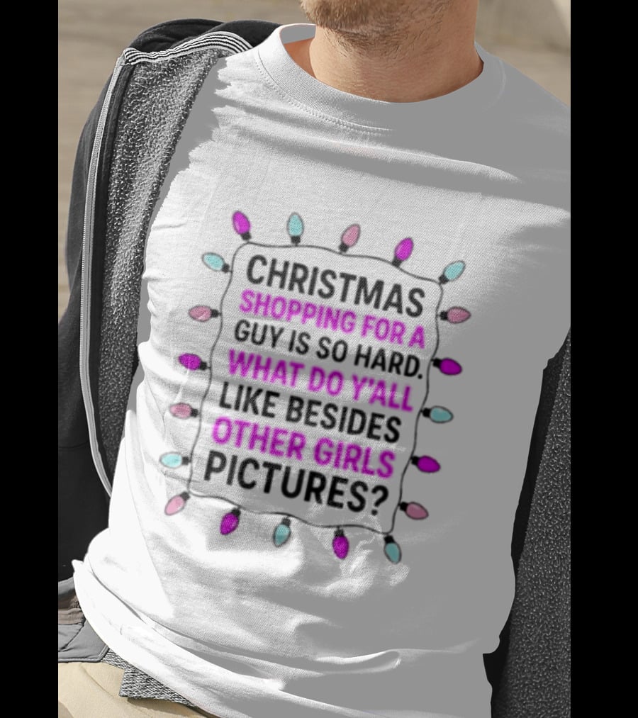 Christmas Shopping For A Guy Is So Hard What Do Yall Like Besides Other Girls Pictures T-Shirt
