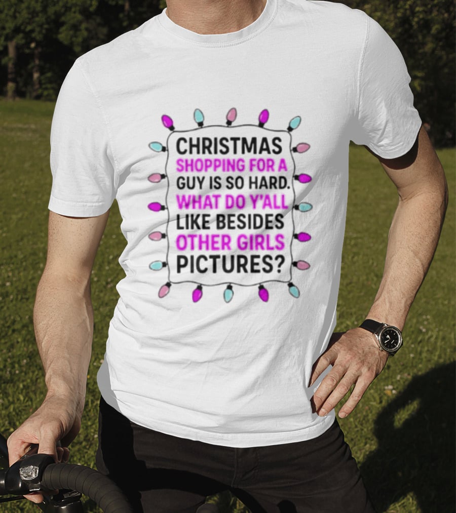Christmas Shopping For A Guy Is So Hard What Do Yall Like Besides Other Girls Pictures T-Shirt