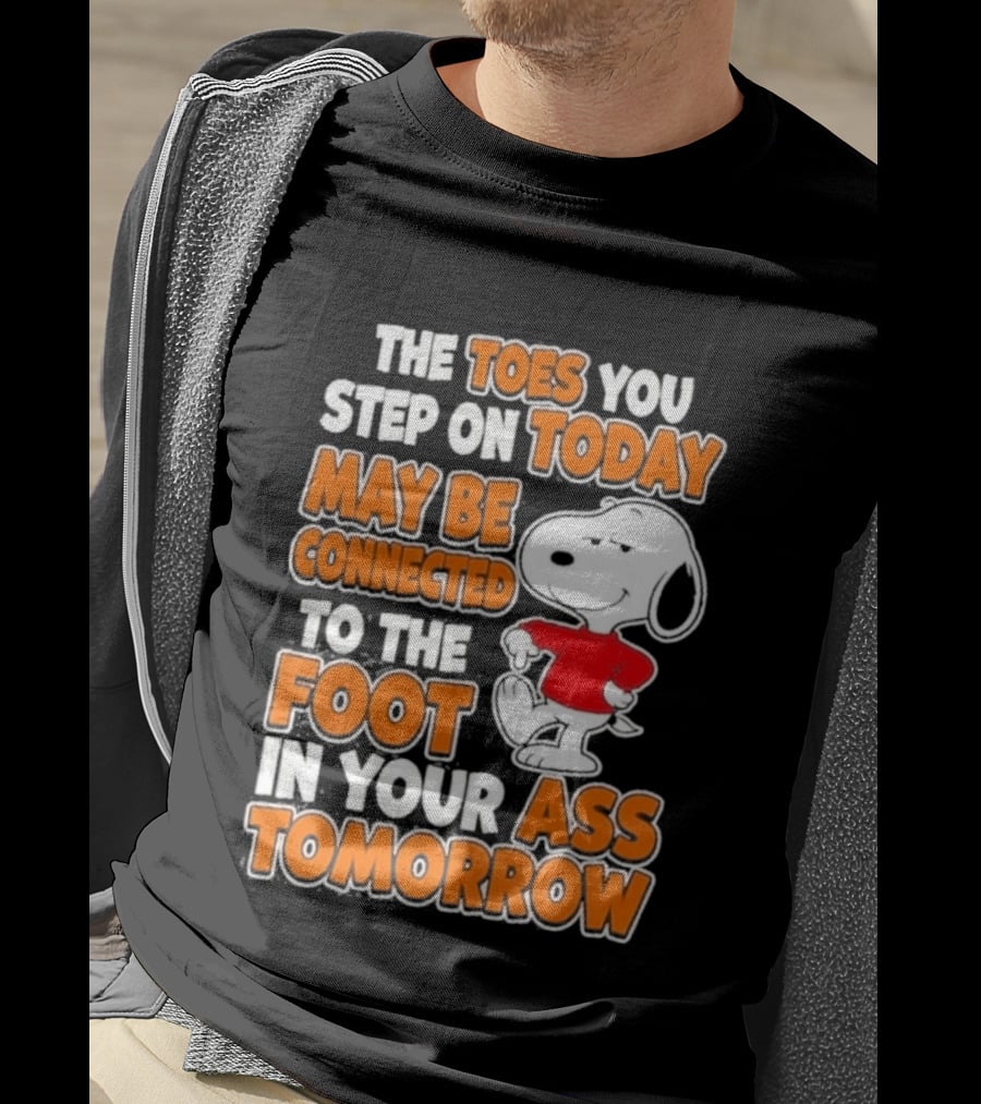 Snoopy Sarcasm The Toes You Step On Today May Be Connected To The Foot In Your Ass Tomorrow T-Shirt