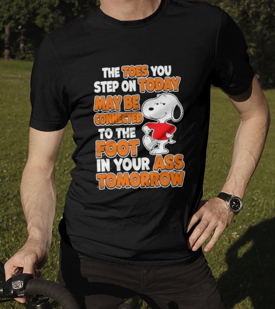 Snoopy Sarcasm The Toes You Step On Today May Be Connected To The Foot In Your Ass Tomorrow T-Shirt