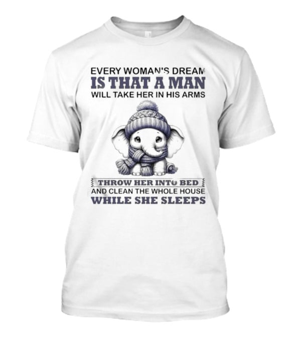 Elephant Every Woman's Dream Is That A Man Will Throw Her Into Bed Clean The Whole House While She Sleeps T-Shirt