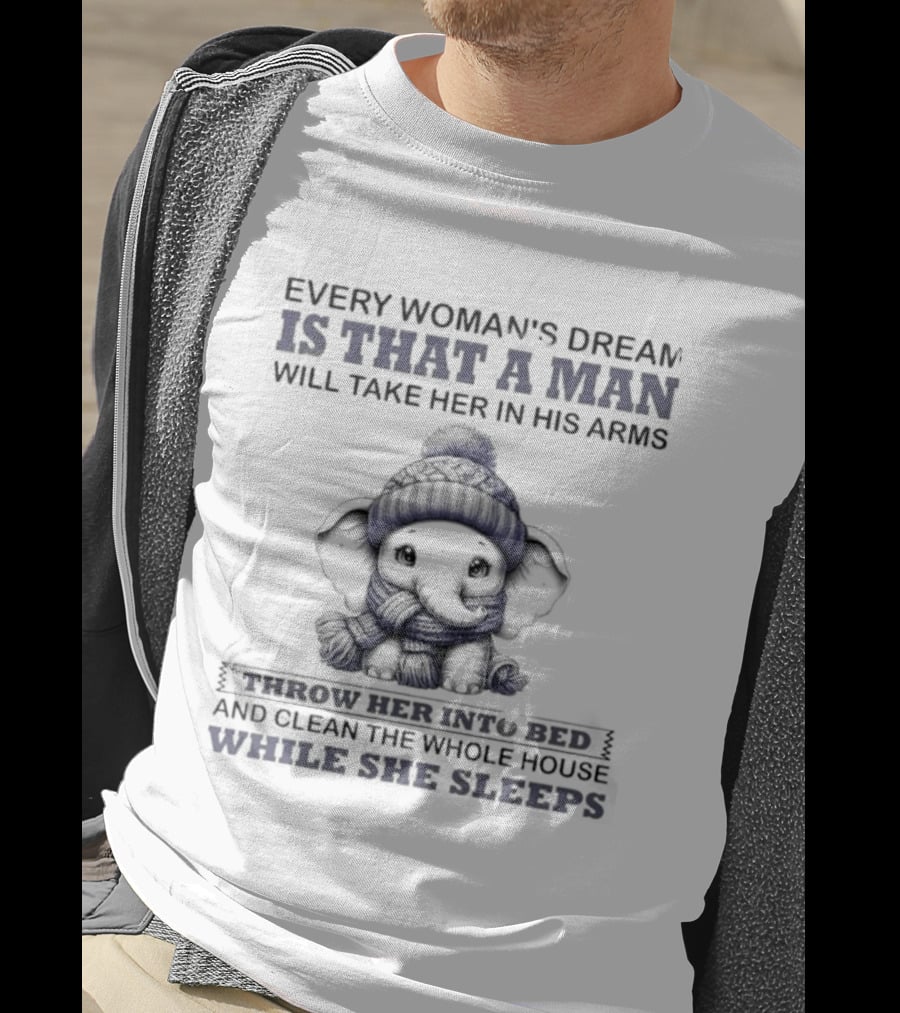 Elephant Every Woman's Dream Is That A Man Will Throw Her Into Bed Clean The Whole House While She Sleeps T-Shirt