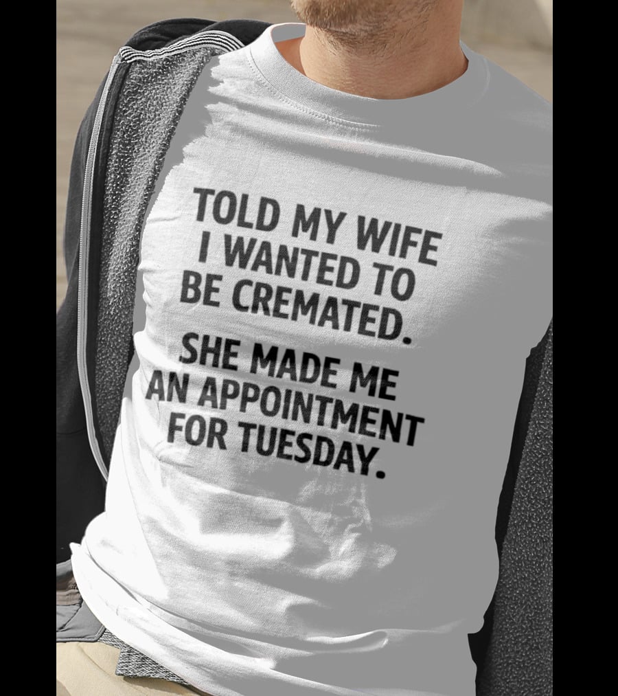 Told My Wife I Wanted To Be Cremated She Made Me An Appointment For Tuesday T-Shirt