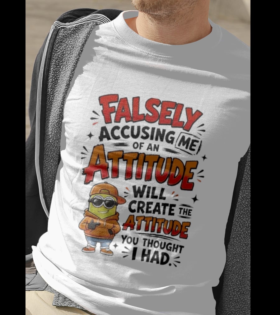 Falsely Accusing Me Of An Attitude Will Create The Attitude You Thought I Had T-Shirt