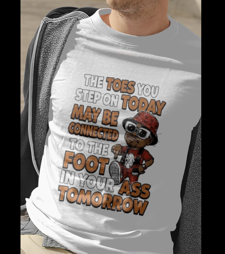 The Toes You Step On Today May Be Connected To The Foot In Your Ass Tomorrow Cartoon T-Shirt