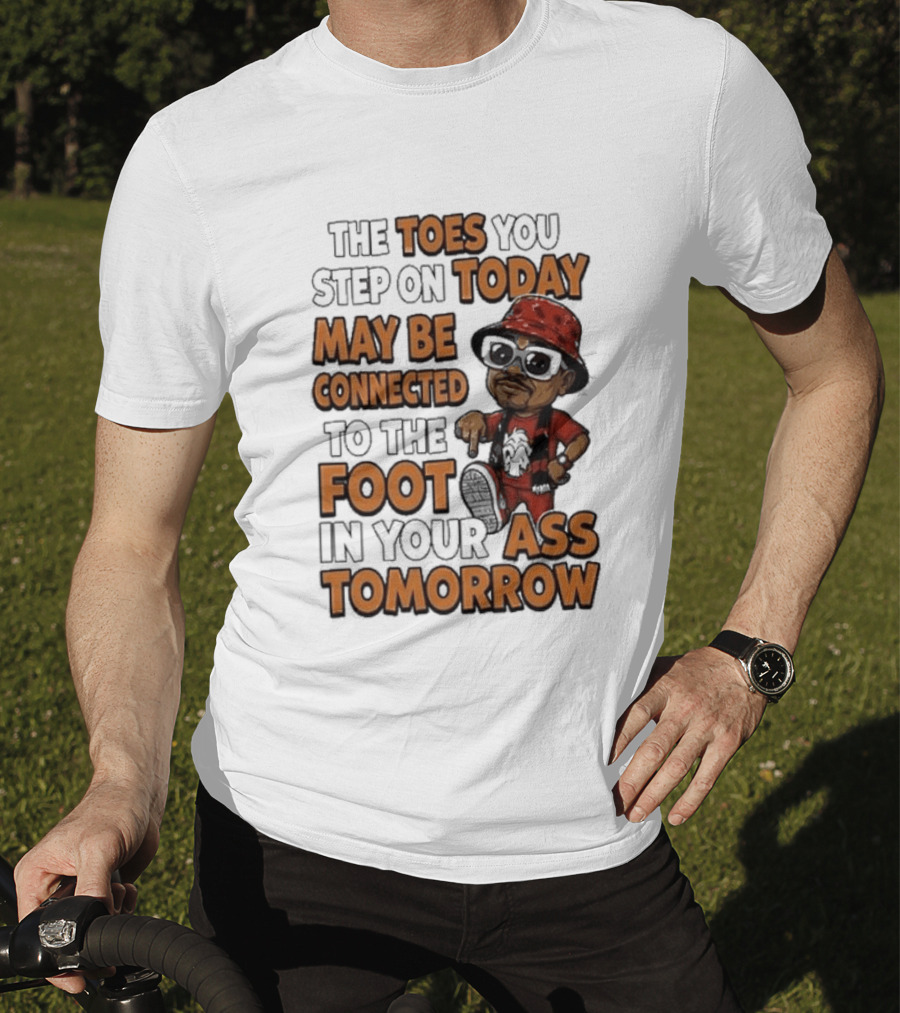 The Toes You Step On Today May Be Connected To The Foot In Your Ass Tomorrow Cartoon T-Shirt