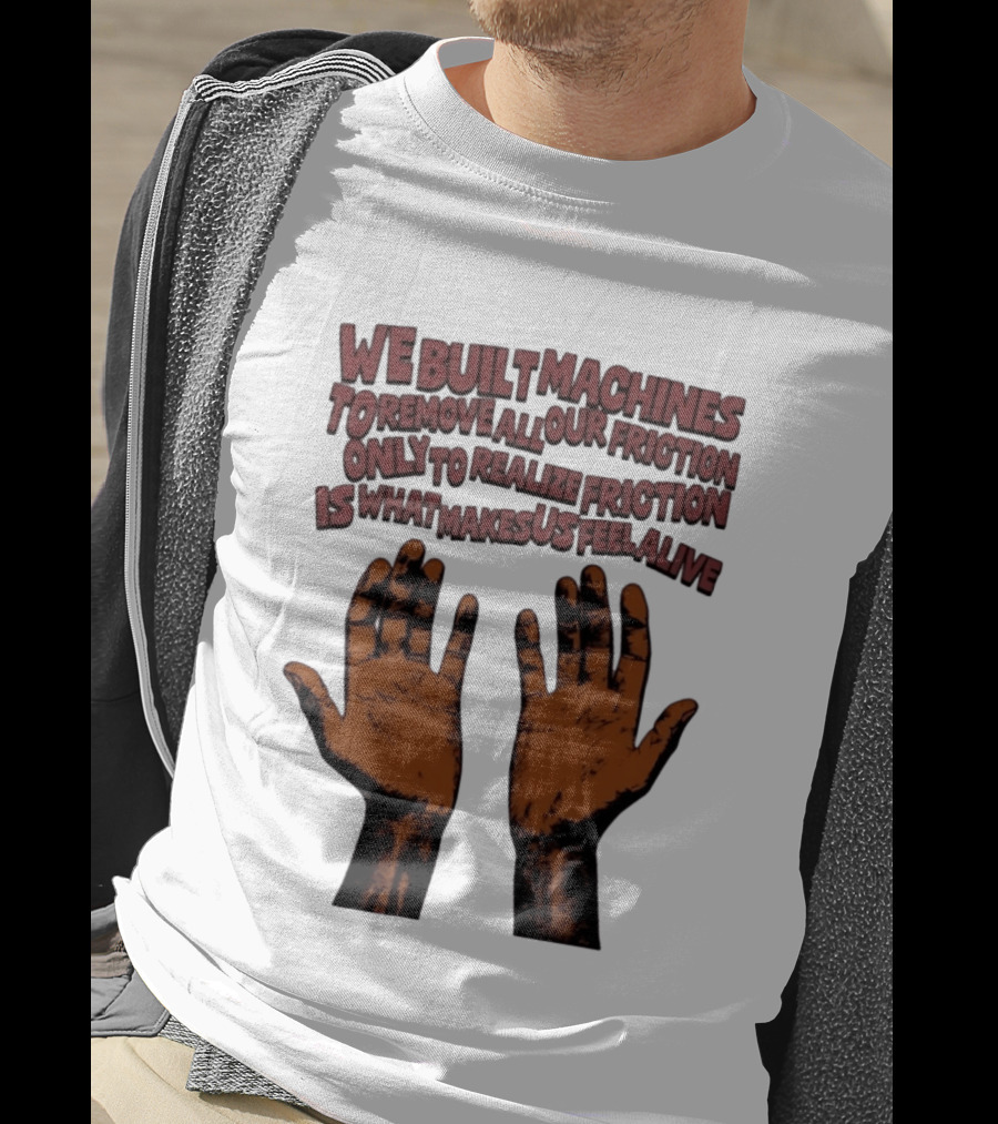 We Built Machines To Remove All Our Friction Only To Realize Friction Is What Makes Us Feel Alive Hands T-Shirt