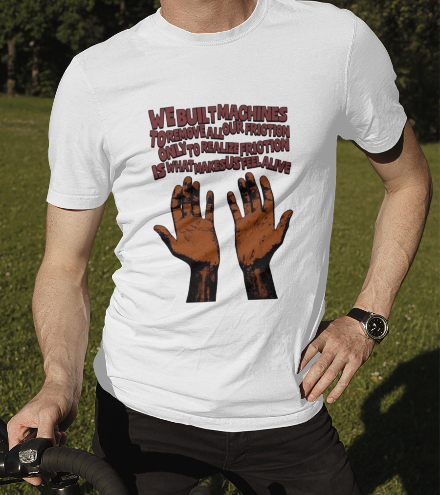 We Built Machines To Remove All Our Friction Only To Realize Friction Is What Makes Us Feel Alive Hands T-Shirt