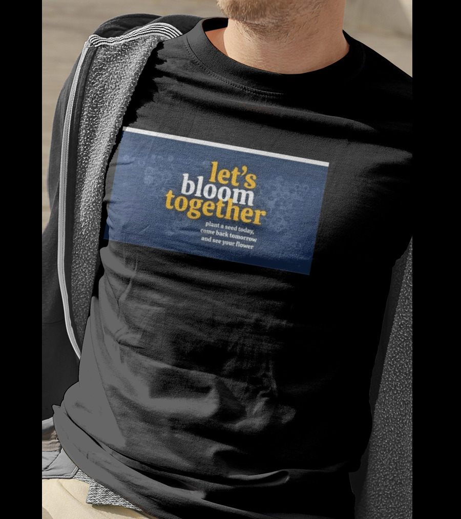 Let's Bloom Together Plant A Seed Today Come Back Tomorrow And See Your Flower T-Shirt