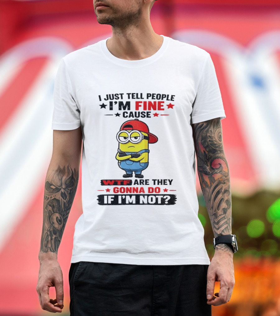 Minion I Just Tell People I'm Fine Cause WTF Are They Gonna Do If I'm Not T-Shirt