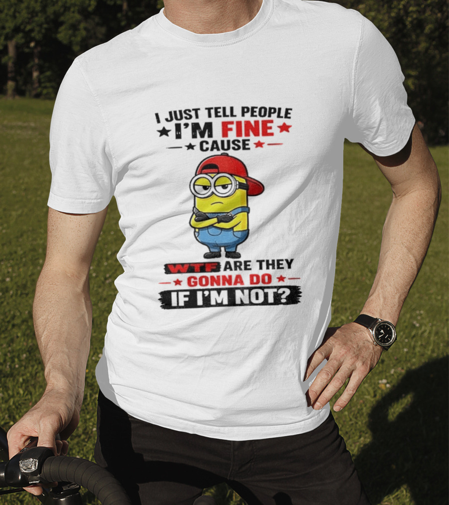 Minion I Just Tell People I'm Fine Cause WTF Are They Gonna Do If I'm Not T-Shirt