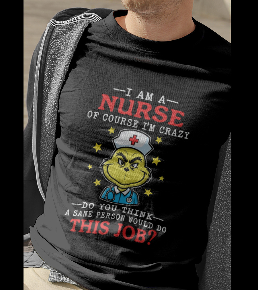 I Am A Nurse Of Course I'm Crazy Do You Think A Sane Person Would Do This Job Grinch Nurse T-Shirt