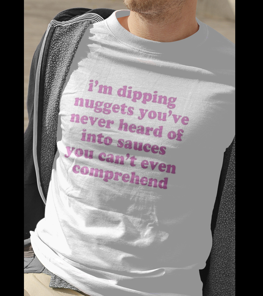 I'm Dipping Nuggets You've Never Heard Of Into Sauces You Can't Even Comprehend T-Shirt