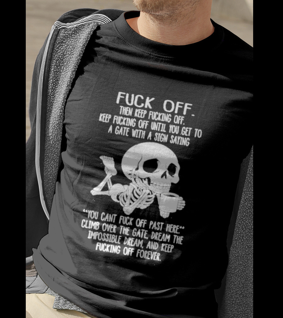 Fuck Off Keep Fucking Off Until You Get To A Gate With A Sign Saying You Can't Fuck Off Past Here Climb Over The Gate T-Shirt