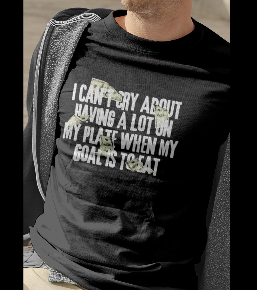 I Can't Cry About Having A Lot On My Plate When My Goal Is To Eat Money Humor T-Shirt