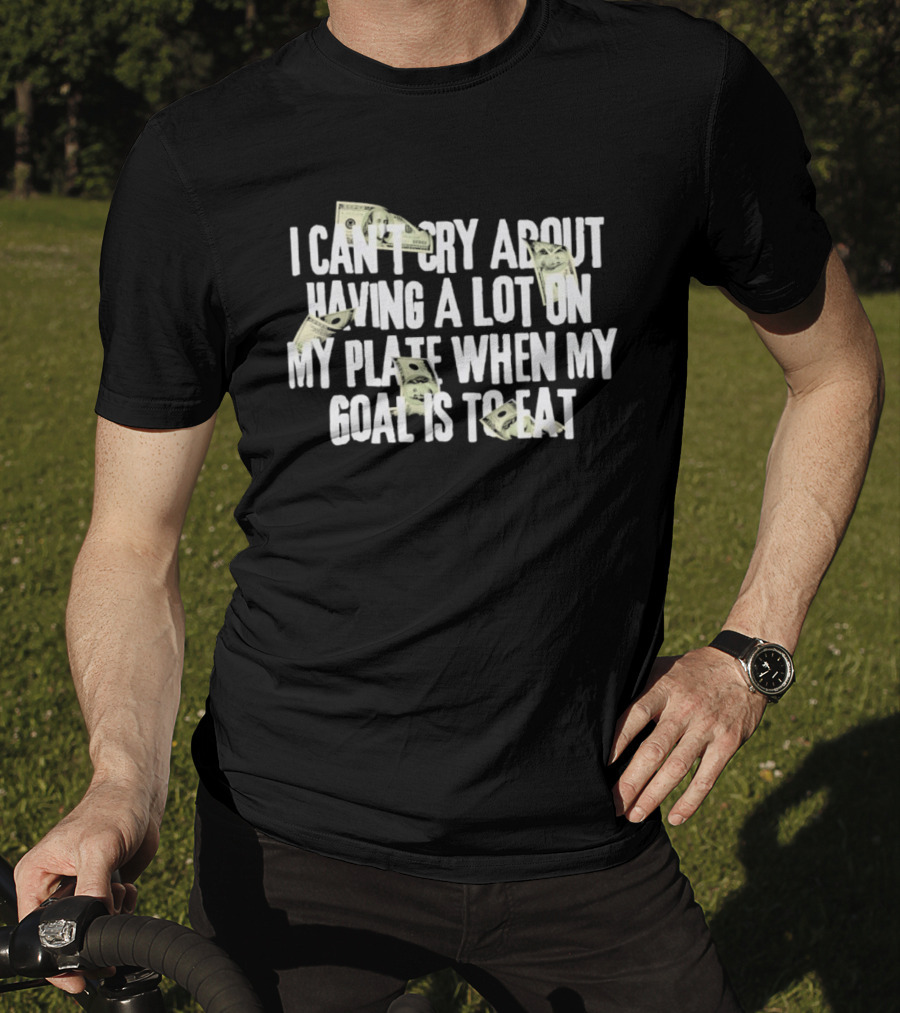 I Can't Cry About Having A Lot On My Plate When My Goal Is To Eat Money Humor T-Shirt