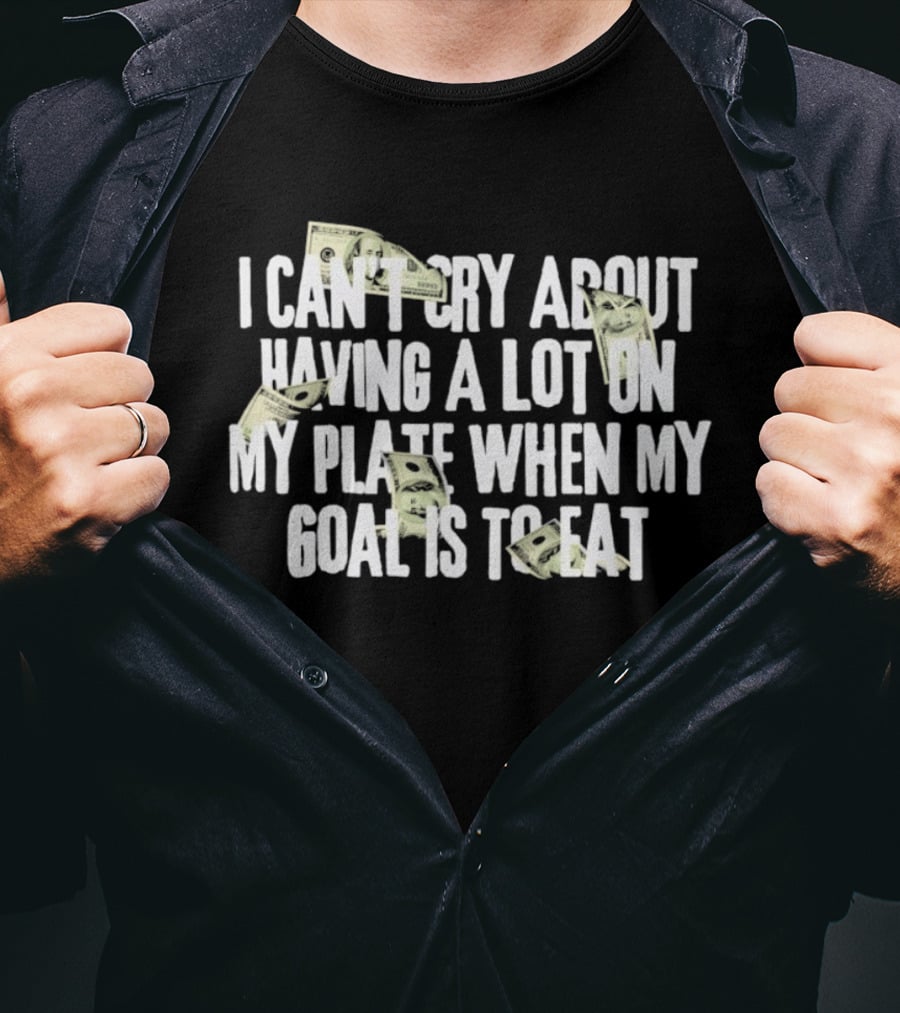 I Can't Cry About Having A Lot On My Plate When My Goal Is To Eat Money Humor T-Shirt