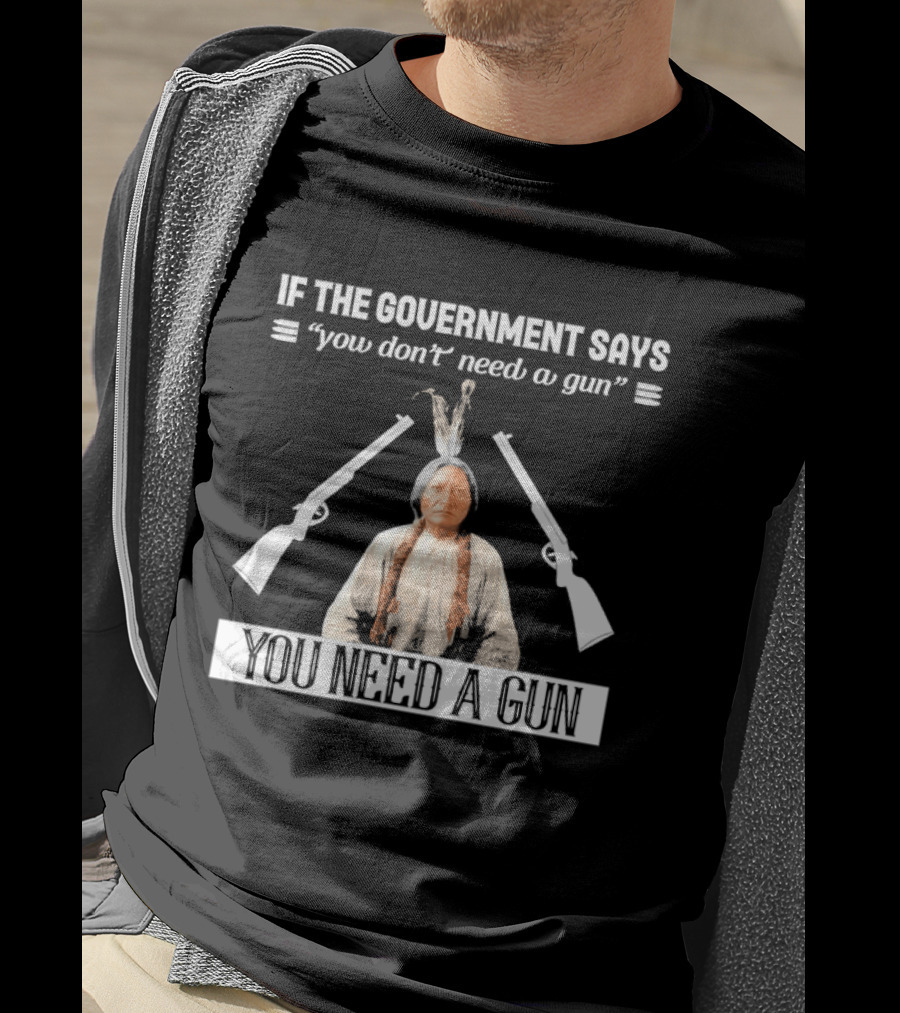 If The Government Says You Don't Need A Gun You Need A Gun Native American Chief And Rifles T-Shirt