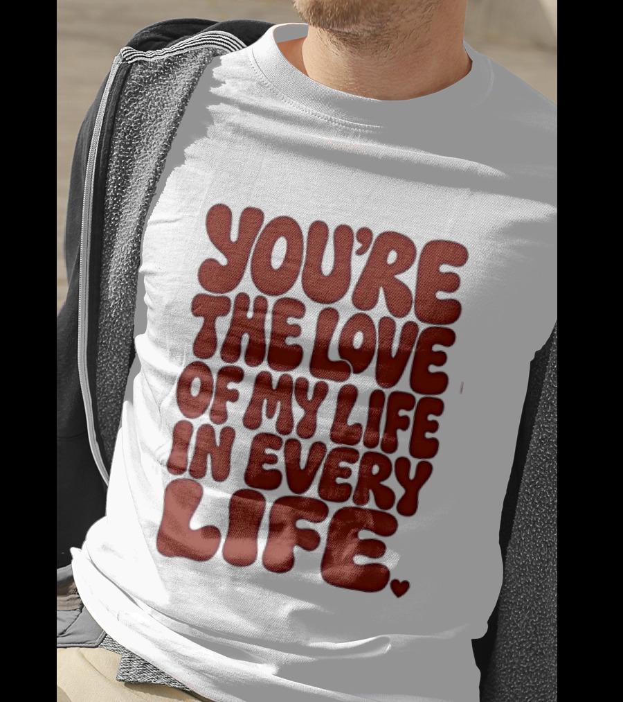 You're The Love Of My Life In Every Life Romantic Message T-Shirt