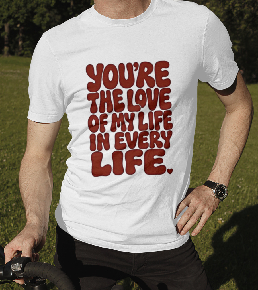 You're The Love Of My Life In Every Life Romantic Message T-Shirt