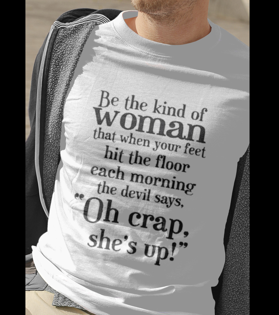 Be The Kind Of Woman That When Your Feet Hit The Floor Each Morning The Devil Says Oh Crap She’s Up T-Shirt