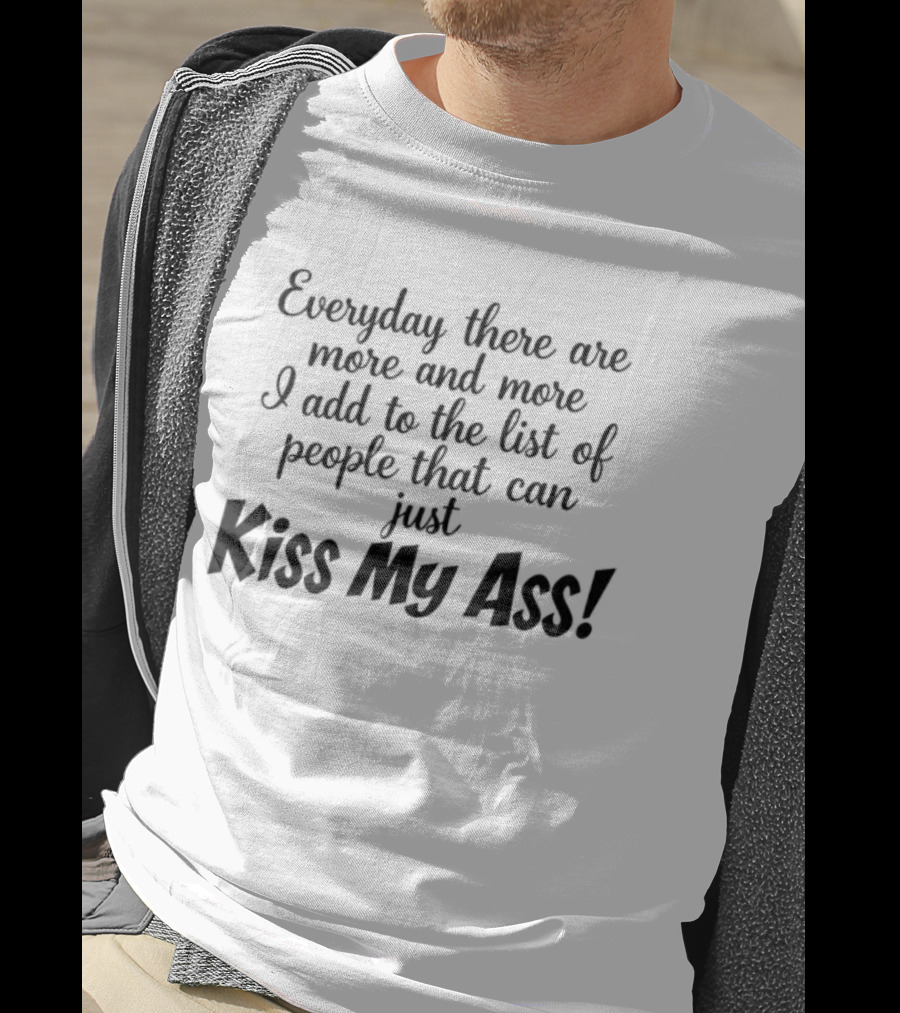 Everyday There Are More And More I Add To The List Of People That Can Just Kiss My Ass T-Shirt