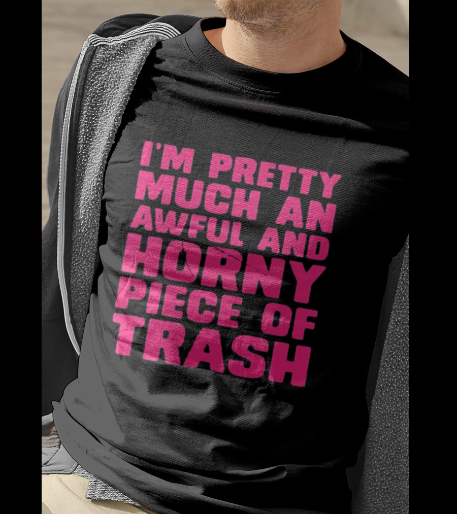 I'm Pretty Much An Awful And Horny Piece Of Trash T-Shirt