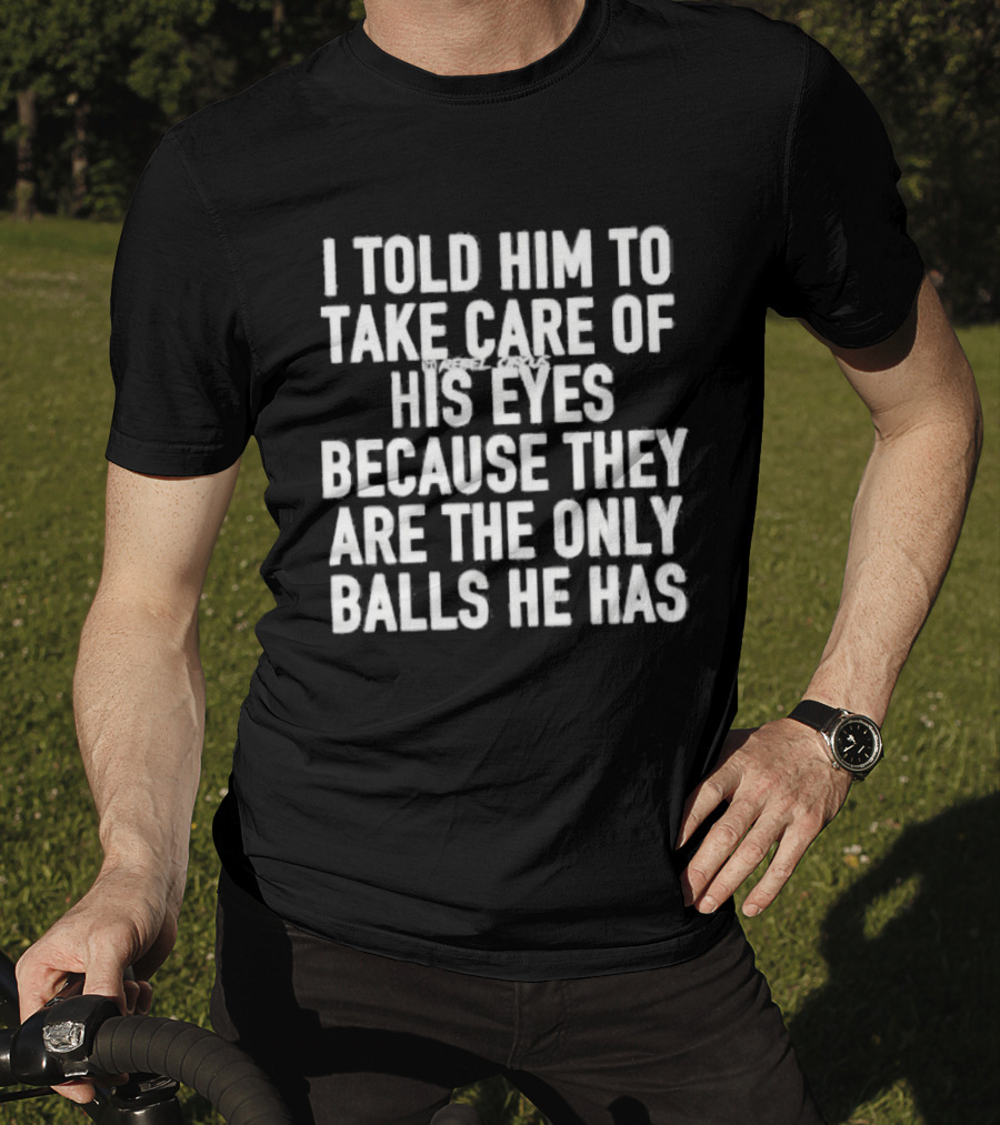 I Told Him To Take Care Of His Eyes Because They Are The Only Balls He Has T-Shirt