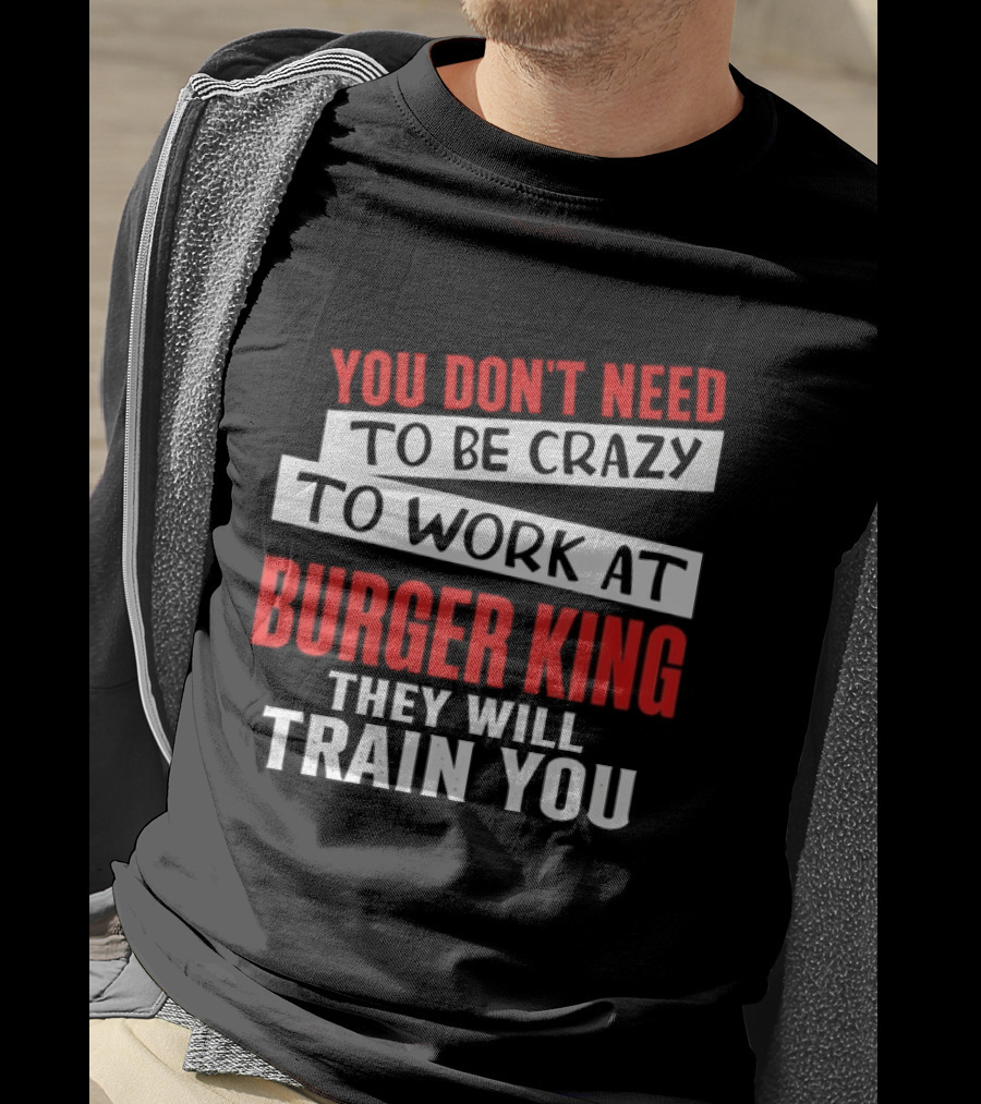You Don't Need To Be Crazy To Work At Burger King They Will Train You T-Shirt