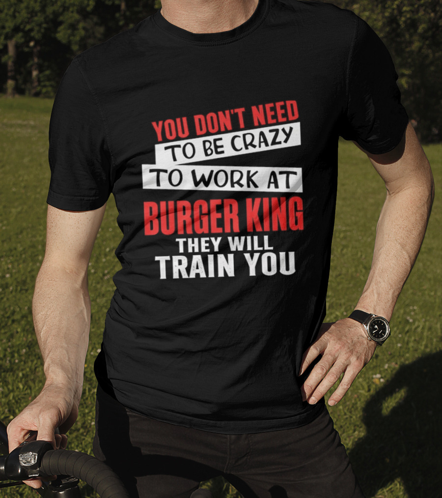 You Don't Need To Be Crazy To Work At Burger King They Will Train You T-Shirt