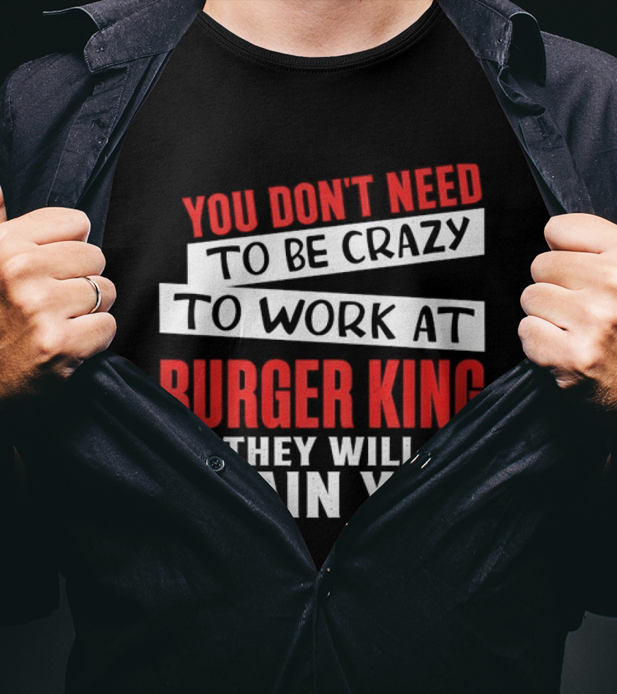 You Don't Need To Be Crazy To Work At Burger King They Will Train You T-Shirt