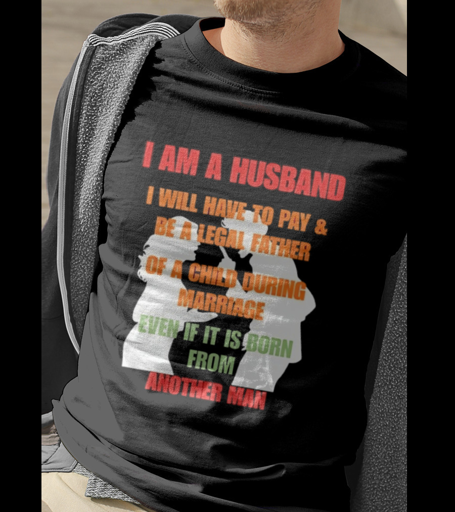 I Am A Husband I Will Have To Pay And Be A Legal Father Of A Child During Marriage Even If It Is Born From Another Man T-Shirt