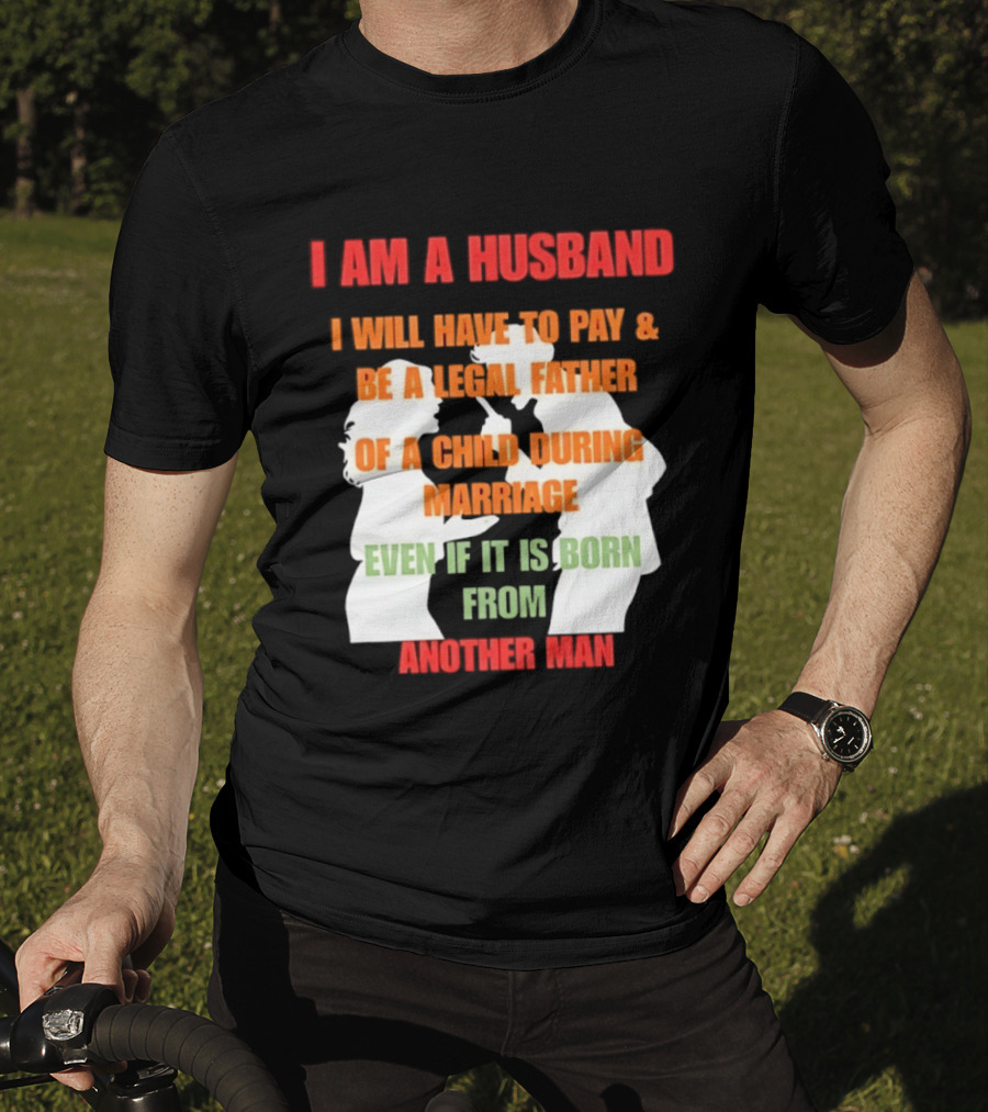 I Am A Husband I Will Have To Pay And Be A Legal Father Of A Child During Marriage Even If It Is Born From Another Man T-Shirt