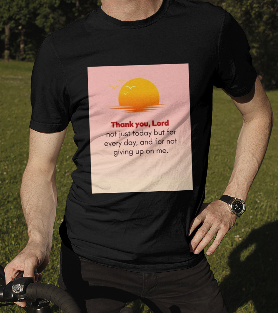 Thank You Lord Sunrise Gratitude Not Just Today But For Every Day And For Not Giving Up On Me T-Shirt