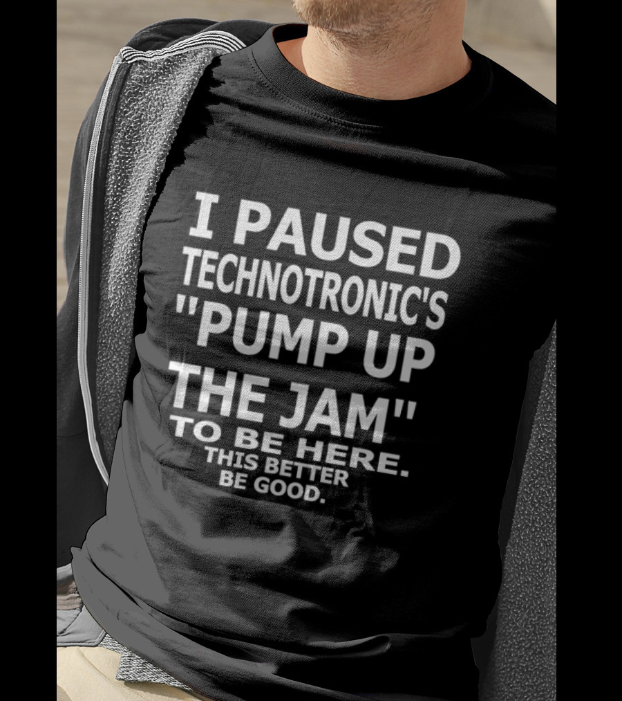 I Paused Technotronic's "Pump Up The Jam" To Be Here This Better Be Good T-Shirt