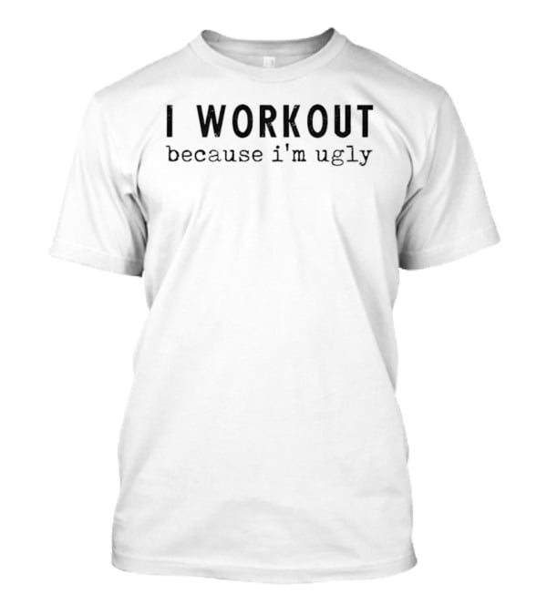 I Workout Because I'm Ugly Fitness Motivation Humor T-Shirt