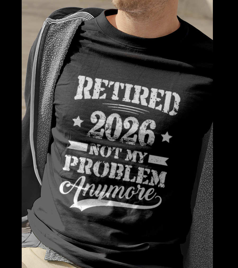 Retired 2026 Not My Problem Anymore Retirement T-Shirt