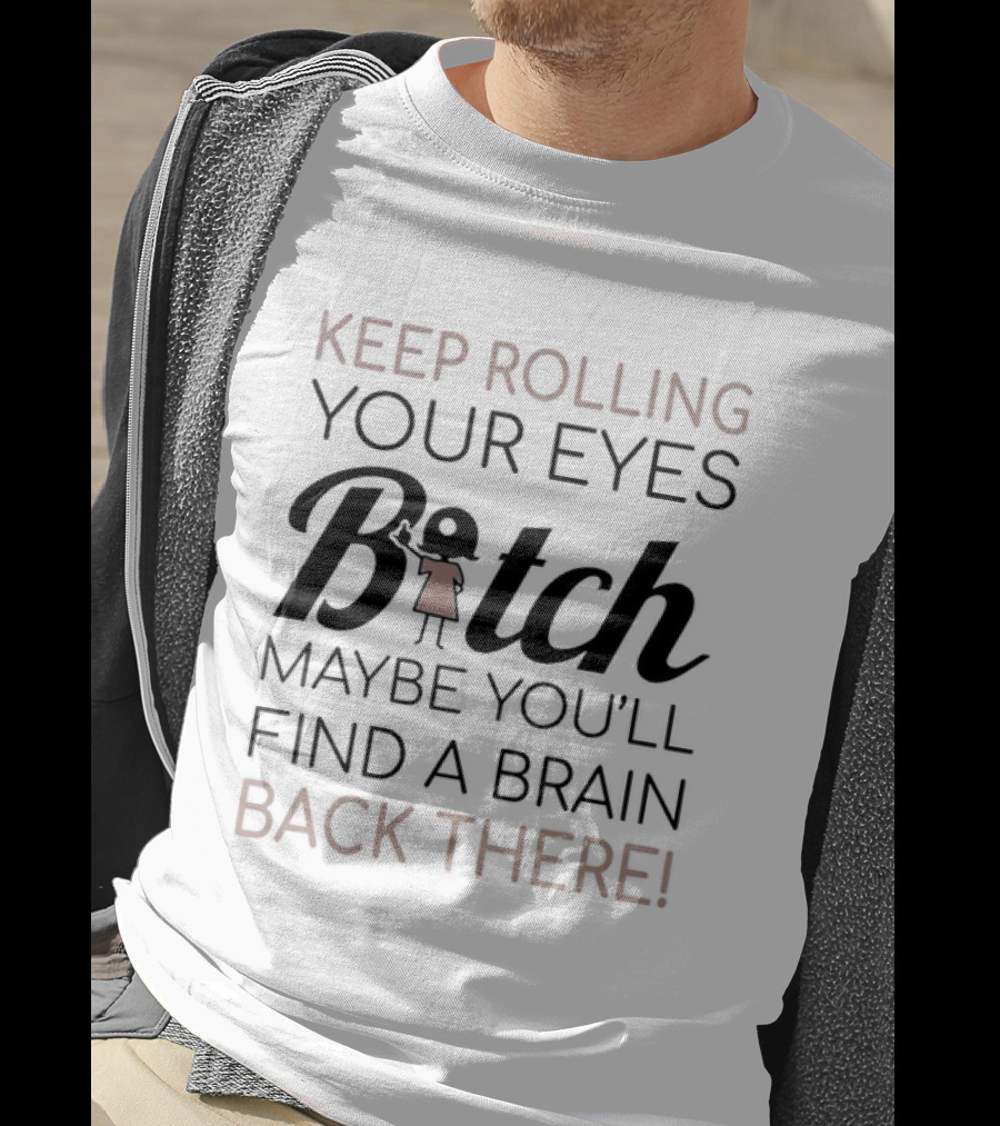 Keep Rolling Your Eyes Bitch Maybe You'll Find A Brain Back There T-Shirt