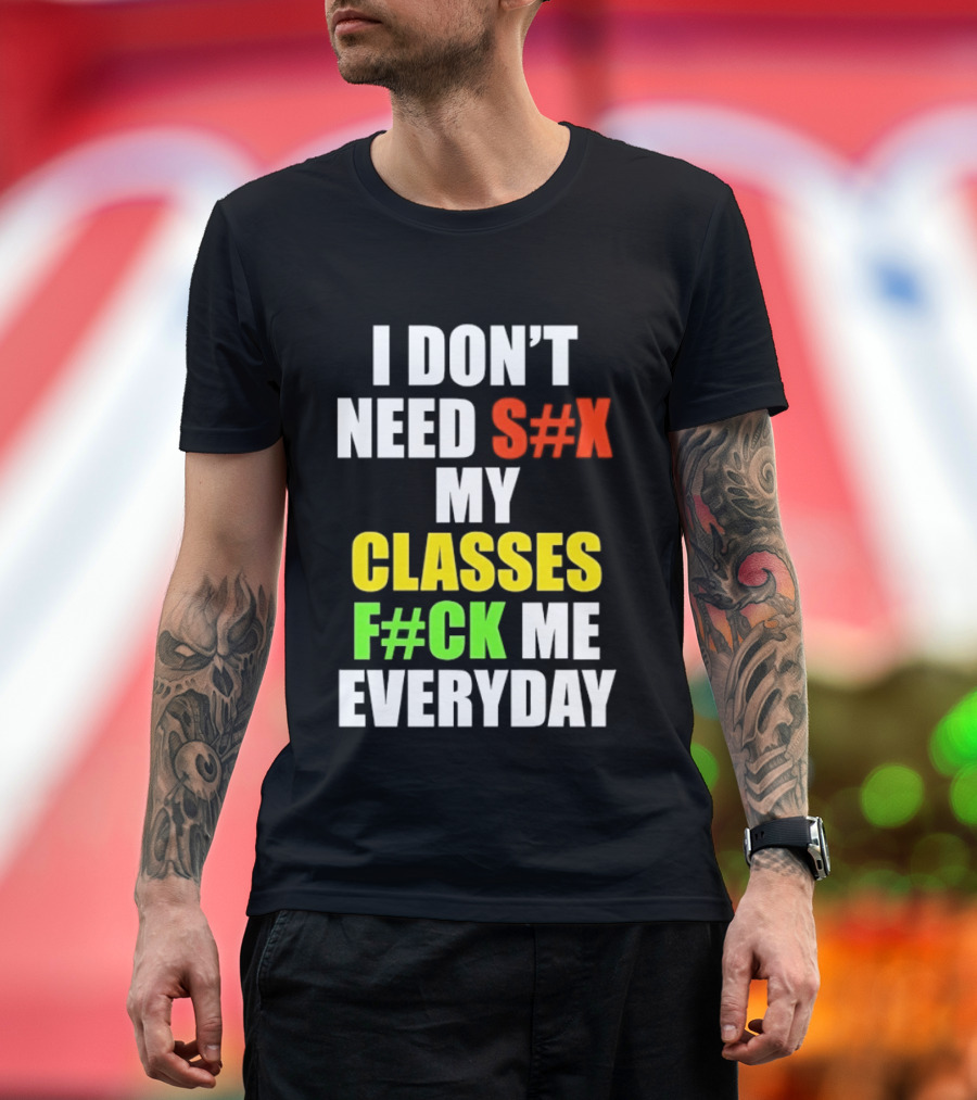 I Don't Need S#X My Classes F#CK Me Everyday T-Shirt