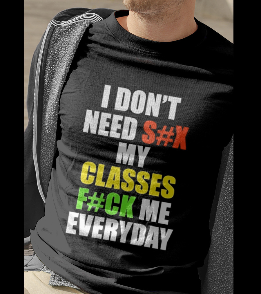 I Don't Need S#X My Classes F#CK Me Everyday T-Shirt
