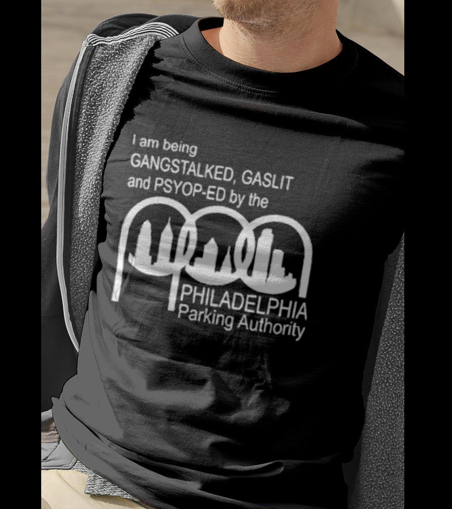 I Am Being Gangstalked Gaslit And Psyop Ed By The Philadelphia Parking Authority T-Shirt