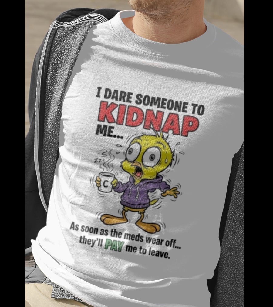 Tweety Bird I Dare Someone To Kidnap Me As Soon As The Meds Wear Off They'll Pay Me To Leave T-Shirt
