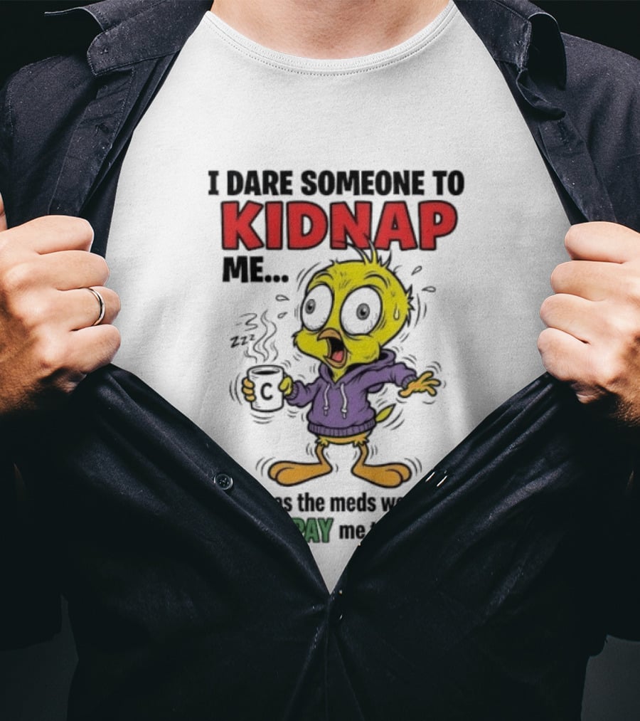Tweety Bird I Dare Someone To Kidnap Me As Soon As The Meds Wear Off They'll Pay Me To Leave T-Shirt
