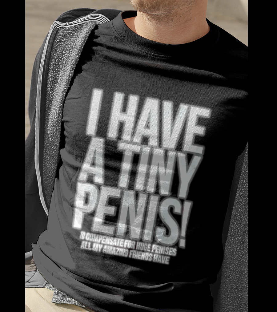 I Have A Tiny Penis To Compensate For Huge Penises All My Amazing Friends Have T-Shirt