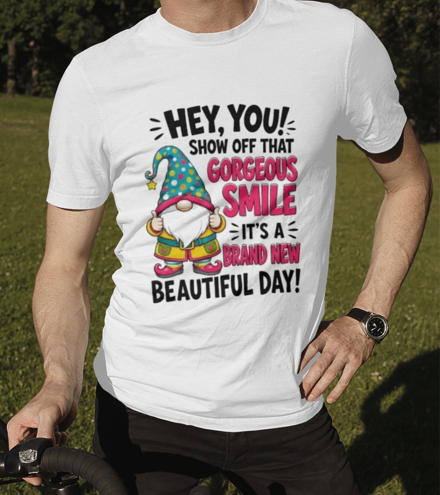 Hey You Show Off That Gorgeous Smile It's A Brand New Beautiful Day T-Shirt